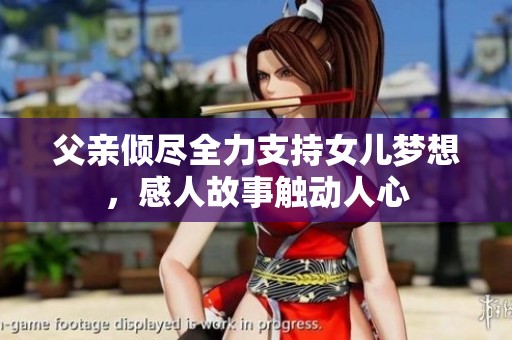父亲倾尽全力支持女儿梦想，感人故事触动人心
