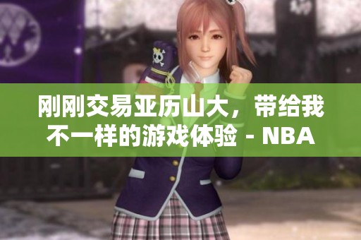 刚刚交易亚历山大，带给我不一样的游戏体验－NBA2KOL2分享