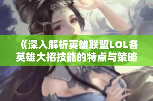 《深入解析英雄联盟LOL各英雄大招技能的特点与策略》