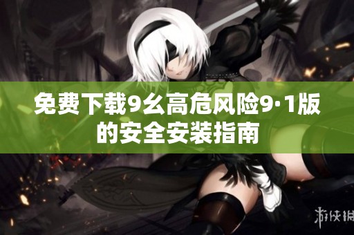 免费下载9幺高危风险9·1版的安全安装指南