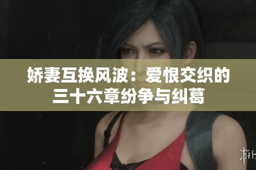 娇妻互换风波：爱恨交织的三十六章纷争与纠葛