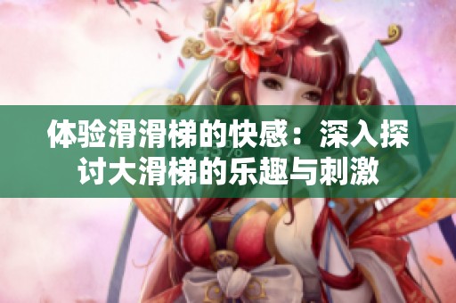 体验滑滑梯的快感：深入探讨大滑梯的乐趣与刺激