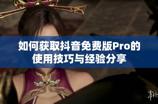 如何获取抖音免费版Pro的使用技巧与经验分享