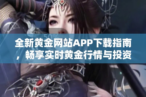 全新黄金网站APP下载指南，畅享实时黄金行情与投资机会