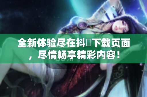 全新体验尽在抖抈下载页面，尽情畅享精彩内容！