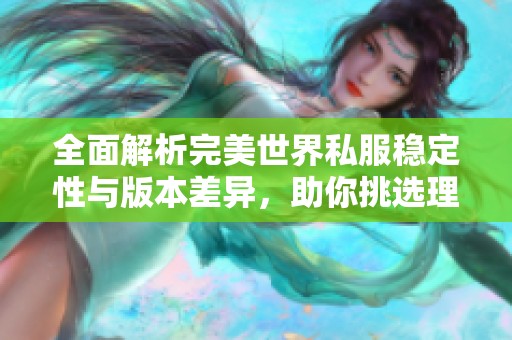 全面解析完美世界私服稳定性与版本差异，助你挑选理想游戏体验