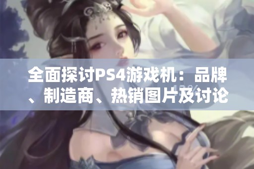 全面探讨PS4游戏机：品牌、制造商、热销图片及讨论帖汇总