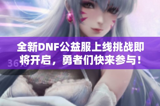 全新DNF公益服上线挑战即将开启，勇者们快来参与！