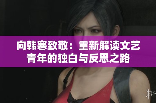 向韩寒致敬：重新解读文艺青年的独白与反思之路