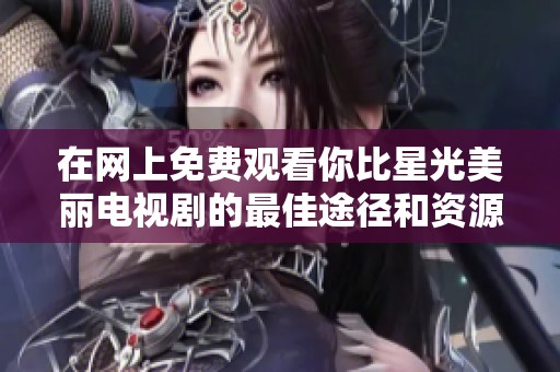 在网上免费观看你比星光美丽电视剧的最佳途径和资源分享