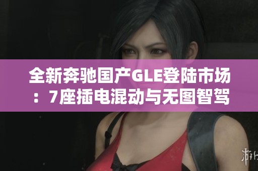 全新奔驰国产GLE登陆市场：7座插电混动与无图智驾全方位比拼X5与问界M9