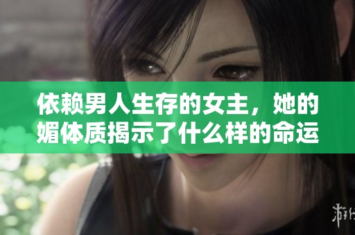 依赖男人生存的女主，她的媚体质揭示了什么样的命运