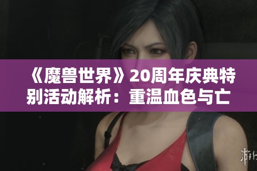《魔兽世界》20周年庆典特别活动解析：重温血色与亡灵副本魅力