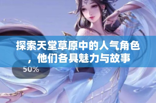 探索天堂草原中的人气角色，他们各具魅力与故事