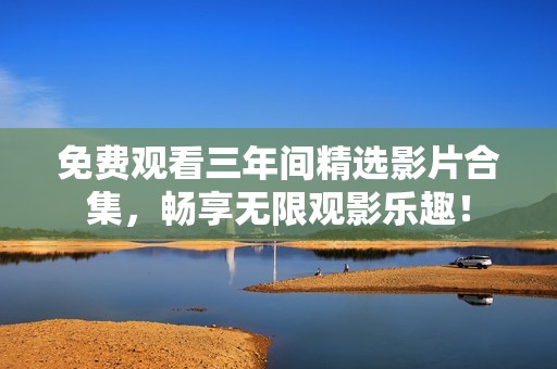 免费观看三年间精选影片合集，畅享无限观影乐趣！