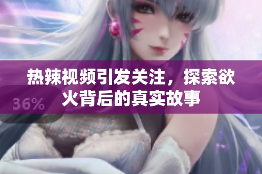 热辣视频引发关注，探索欲火背后的真实故事