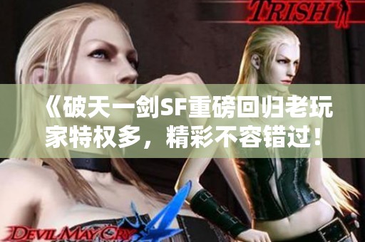 《破天一剑SF重磅回归老玩家特权多，精彩不容错过！》
