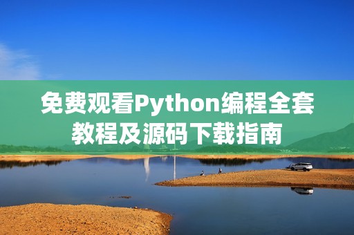 免费观看Python编程全套教程及源码下载指南