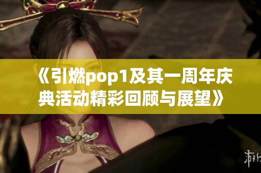 《引燃pop1及其一周年庆典活动精彩回顾与展望》