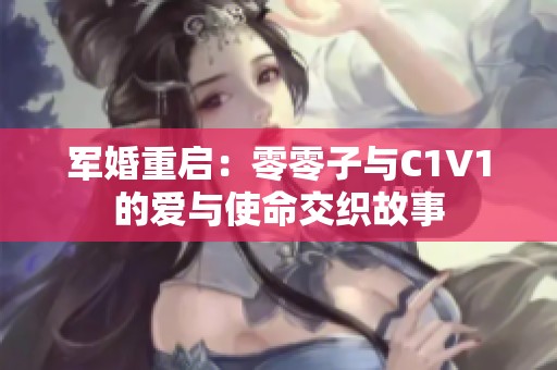 军婚重启：零零子与C1V1的爱与使命交织故事