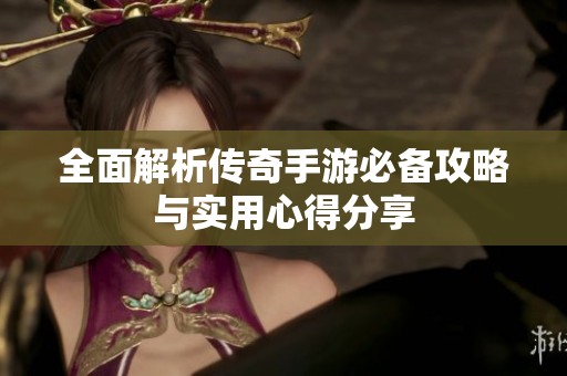 全面解析传奇手游必备攻略与实用心得分享