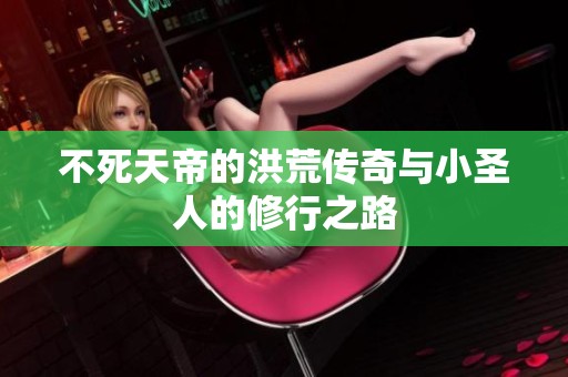 不死天帝的洪荒传奇与小圣人的修行之路