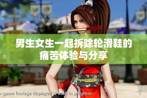 男生女生一起拆除轮滑鞋的痛苦体验与分享