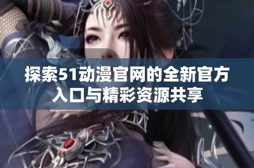 探索51动漫官网的全新官方入口与精彩资源共享