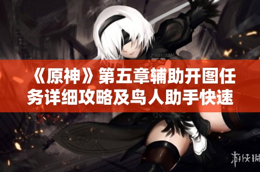 《原神》第五章辅助开图任务详细攻略及鸟人助手快速升级指南