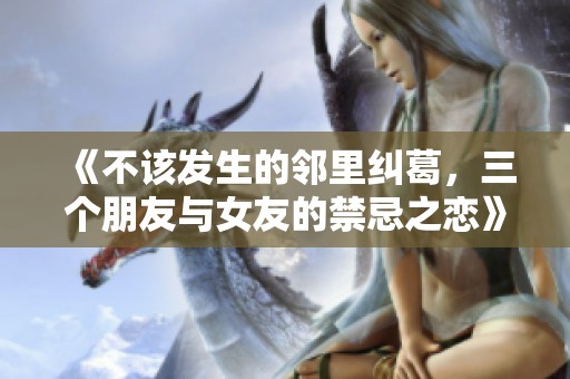 《不该发生的邻里纠葛，三个朋友与女友的禁忌之恋》