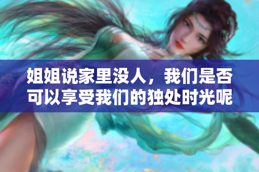 姐姐说家里没人，我们是否可以享受我们的独处时光呢