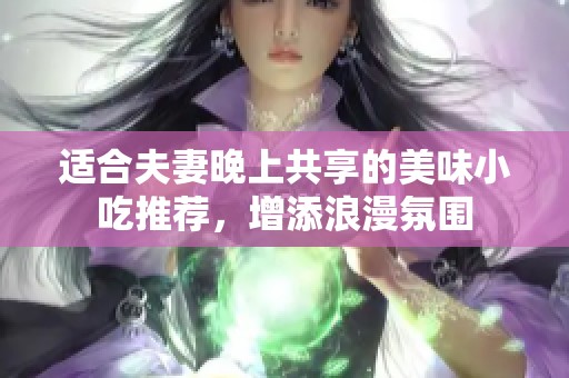 适合夫妻晚上共享的美味小吃推荐，增添浪漫氛围
