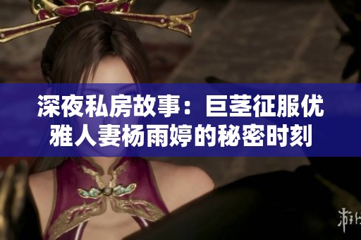 深夜私房故事：巨茎征服优雅人妻杨雨婷的秘密时刻