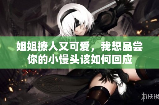 姐姐撩人又可爱，我想品尝你的小馒头该如何回应