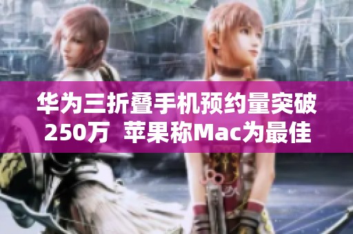 华为三折叠手机预约量突破250万  苹果称Mac为最佳人工智能电动产品