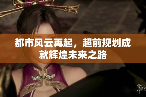 都市风云再起，超前规划成就辉煌未来之路