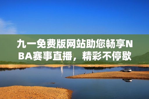 九一免费版网站助您畅享NBA赛事直播，精彩不停歇！