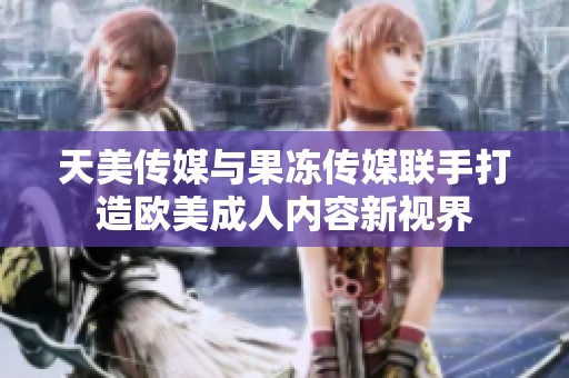 天美传媒与果冻传媒联手打造欧美成人内容新视界
