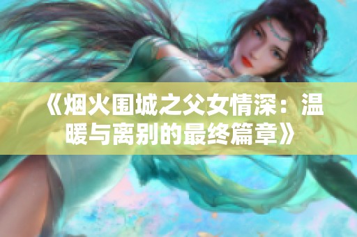 《烟火围城之父女情深：温暖与离别的最终篇章》