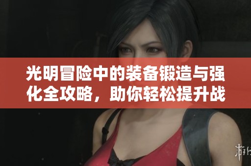 光明冒险中的装备锻造与强化全攻略，助你轻松提升战力