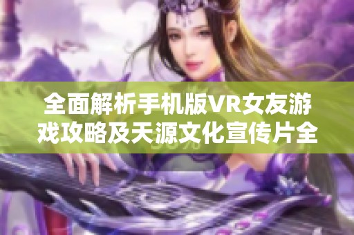 全面解析手机版VR女友游戏攻略及天源文化宣传片全流程服务