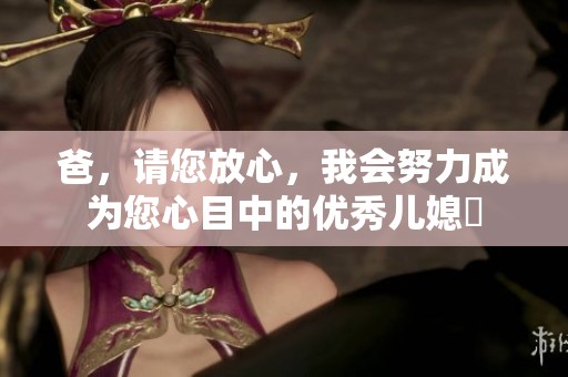 爸，请您放心，我会努力成为您心目中的优秀儿媳婦