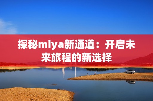 探秘miya新通道：开启未来旅程的新选择