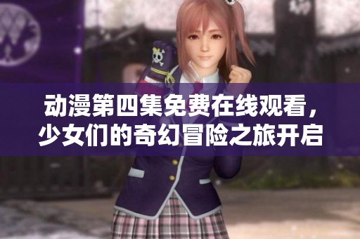 动漫第四集免费在线观看，少女们的奇幻冒险之旅开启