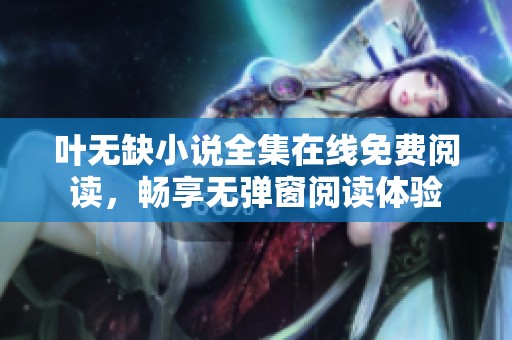 叶无缺小说全集在线免费阅读，畅享无弹窗阅读体验