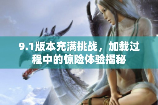 9.1版本充满挑战，加载过程中的惊险体验揭秘