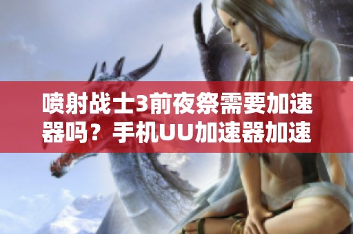 喷射战士3前夜祭需要加速器吗？手机UU加速器加速Switch效果如何