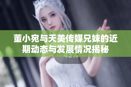 董小宛与天美传媒兄妹的近期动态与发展情况揭秘