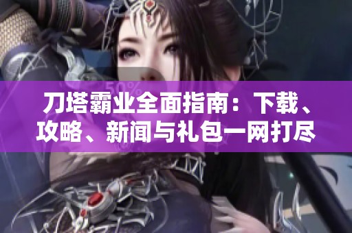 刀塔霸业全面指南：下载、攻略、新闻与礼包一网打尽