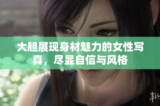 大胆展现身材魅力的女性写真，尽显自信与风格